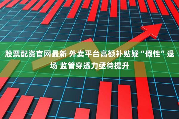 股票配资官网最新 外卖平台高额补贴疑“假性”退场 监管穿透力亟待提升