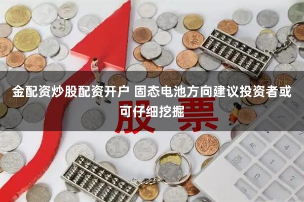 金配资炒股配资开户 固态电池方向建议投资者或可仔细挖掘