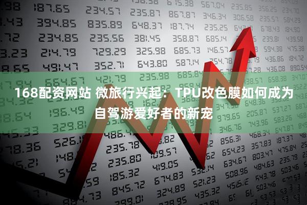 168配资网站 微旅行兴起：TPU改色膜如何成为自驾游爱好者的新宠