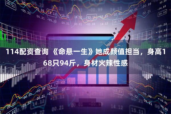 114配资查询 《命悬一生》她成颜值担当，身高168只94斤，身材火辣性感
