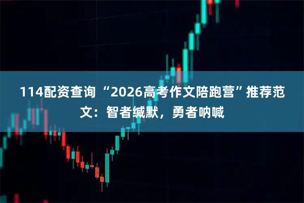 114配资查询 “2026高考作文陪跑营”推荐范文：智者缄默，勇者呐喊