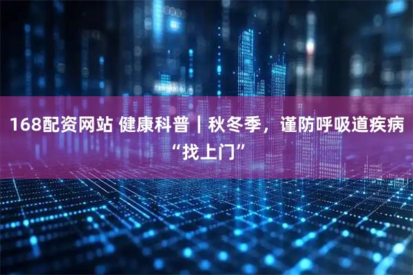 168配资网站 健康科普｜秋冬季，谨防呼吸道疾病“找上门”