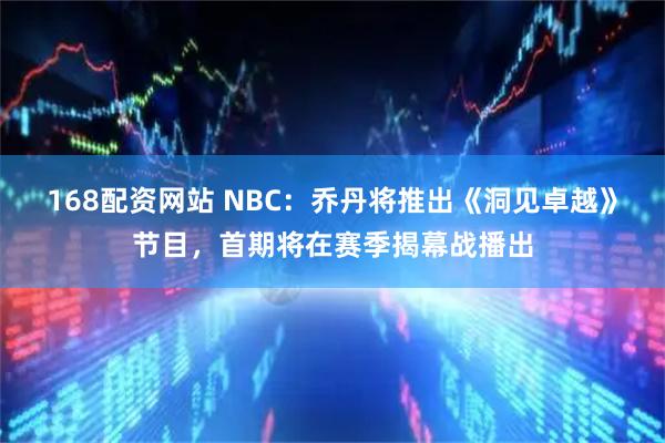 168配资网站 NBC：乔丹将推出《洞见卓越》节目，首期将在赛季揭幕战播出