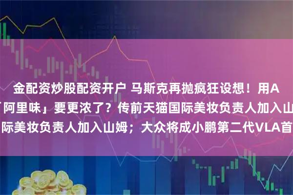 金配资炒股配资开户 马斯克再抛疯狂设想！用AI卫星遮住太阳降温；「阿里味」要更浓了？传前天猫国际美妆负责人加入山姆；大众将成小鹏第二代VLA首发客户