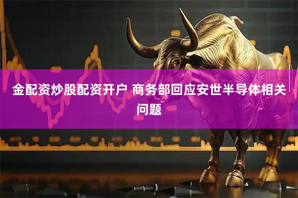 金配资炒股配资开户 商务部回应安世半导体相关问题