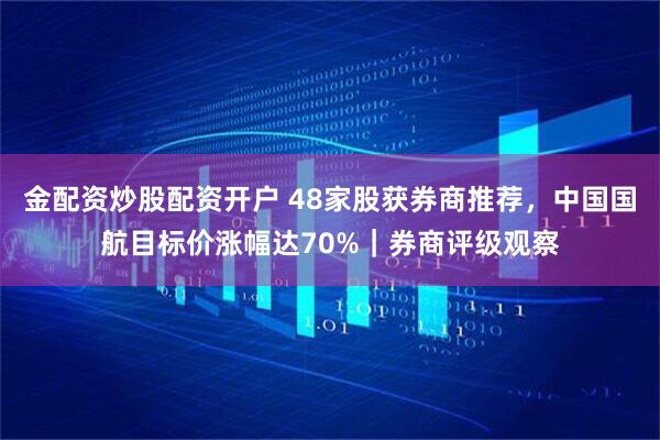 金配资炒股配资开户 48家股获券商推荐，中国国航目标价涨幅达70%｜券商评级观察