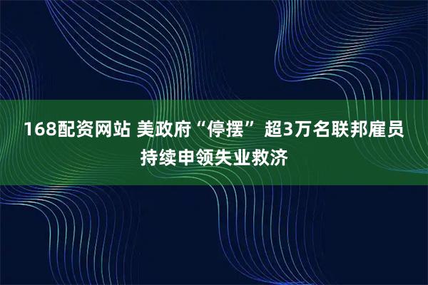 168配资网站 美政府“停摆” 超3万名联邦雇员持续申领失业救济