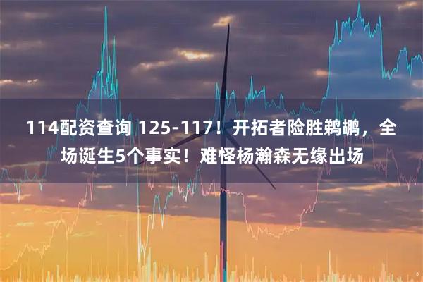 114配资查询 125-117！开拓者险胜鹈鹕，全场诞生5个事实！难怪杨瀚森无缘出场