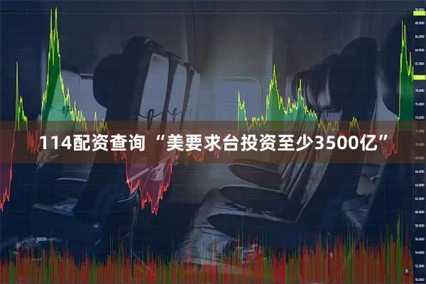 114配资查询 “美要求台投资至少3500亿”