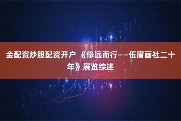 金配资炒股配资开户 《修远而行——伍眉画社二十年》展览综述