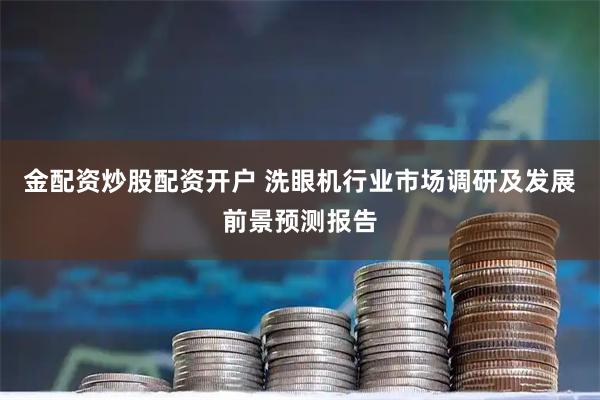 金配资炒股配资开户 洗眼机行业市场调研及发展前景预测报告