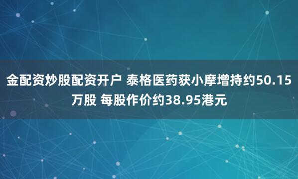 金配资炒股配资开户 泰格医药获小摩增持约50.15万股 每股作价约38.95港元