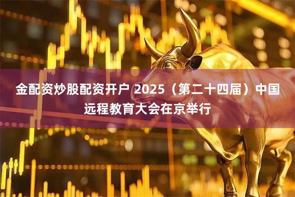 金配资炒股配资开户 2025（第二十四届）中国远程教育大会在京举行