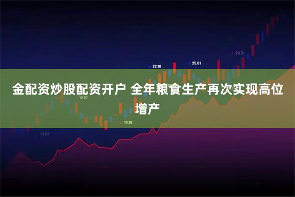 金配资炒股配资开户 全年粮食生产再次实现高位增产