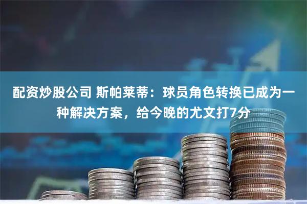 配资炒股公司 斯帕莱蒂：球员角色转换已成为一种解决方案，给今晚的尤文打7分
