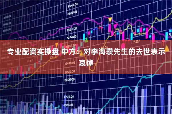 专业配资实操盘 中方：对李海瓒先生的去世表示哀悼