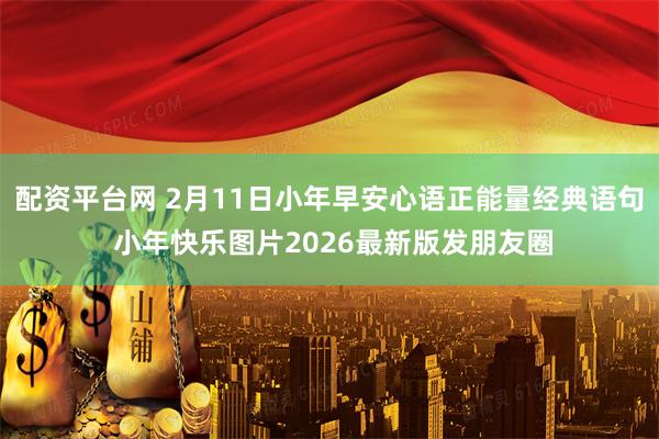 配资平台网 2月11日小年早安心语正能量经典语句 小年快乐图片2026最新版发朋友圈