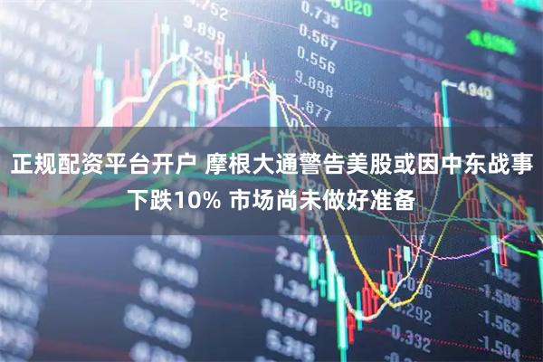 正规配资平台开户 摩根大通警告美股或因中东战事下跌10% 市场尚未做好准备
