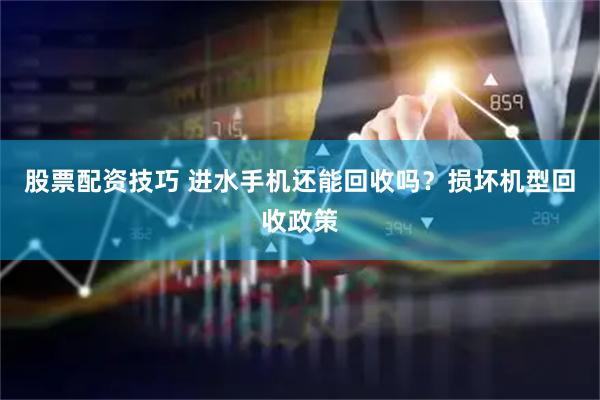股票配资技巧 进水手机还能回收吗？损坏机型回收政策