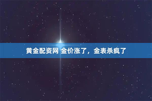 黄金配资网 金价涨了，金表杀疯了
