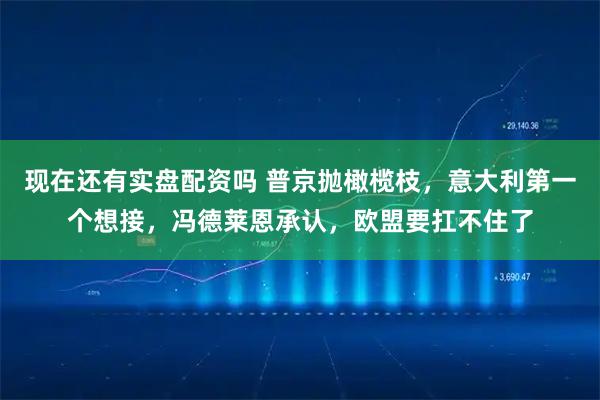 现在还有实盘配资吗 普京抛橄榄枝，意大利第一个想接，冯德莱恩承认，欧盟要扛不住了