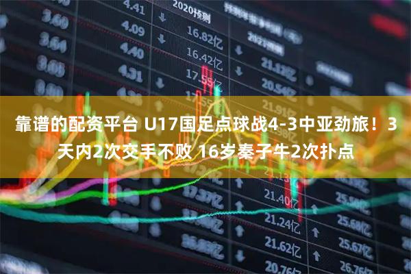 靠谱的配资平台 U17国足点球战4-3中亚劲旅！3天内2次交手不败 16岁秦子牛2次扑点