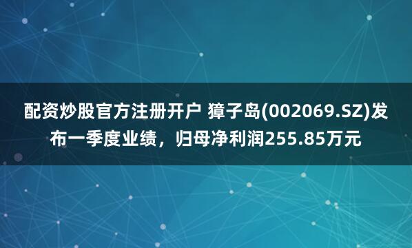 配资炒股官方注册开户 獐子岛(002069.SZ)发布一季度业绩，归母净利润255.85万元