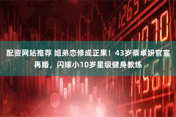配资网站推荐 姐弟恋修成正果！43岁蔡卓妍官宣再婚，闪嫁小10岁星级健身教练