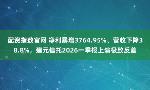配资指数官网 净利暴增3764.95%、营收下降38.8%，建元信托2026一季报上演极致反差