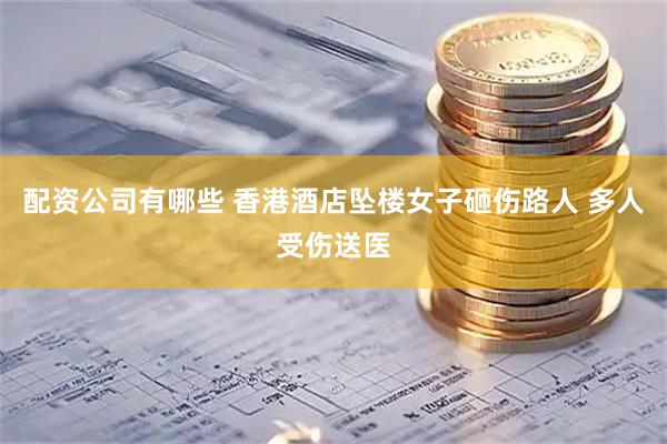 配资公司有哪些 香港酒店坠楼女子砸伤路人 多人受伤送医