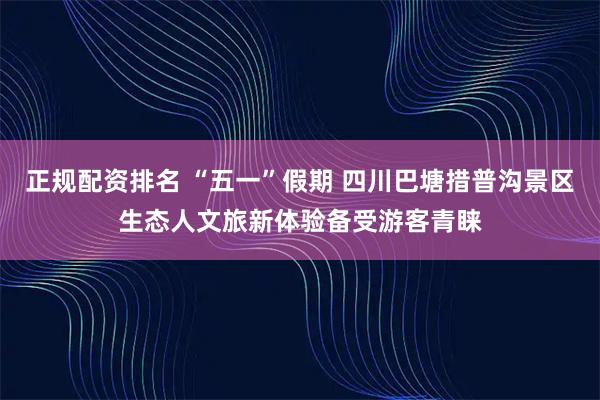 正规配资排名 “五一”假期 四川巴塘措普沟景区生态人文旅新体验备受游客青睐
